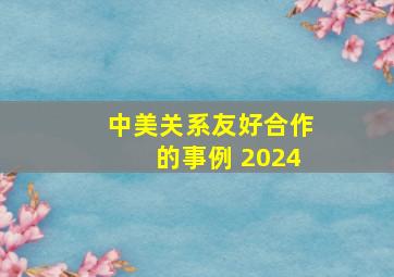 中美关系友好合作的事例 2024